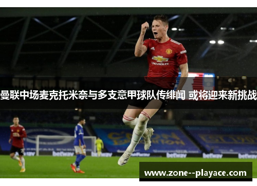 曼联中场麦克托米奈与多支意甲球队传绯闻 或将迎来新挑战 曼联中场麦克托米奈与多支意甲球队传绯闻 或将迎来新挑战