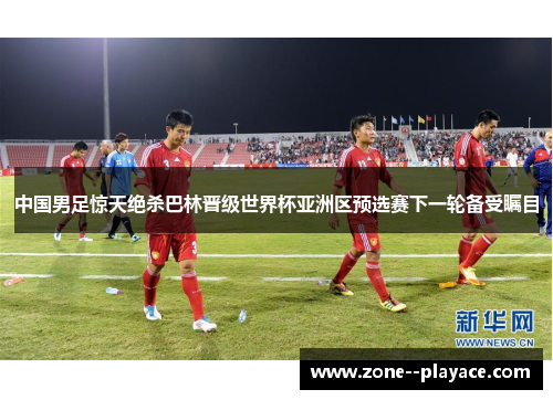 中国男足惊天绝杀巴林晋级世界杯亚洲区预选赛下一轮备受瞩目 中国男足惊天绝杀巴林晋级世界杯亚洲区预选赛下一轮备受瞩目
