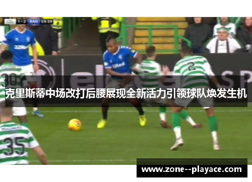克里斯蒂中场改打后腰展现全新活力引领球队焕发生机 克里斯蒂中场改打后腰展现全新活力引领球队焕发生机