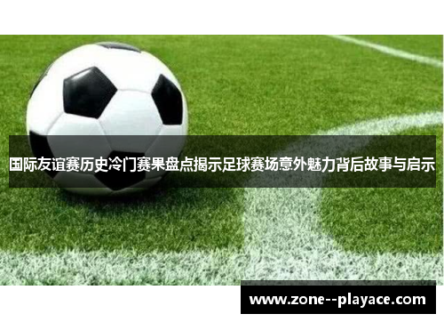 国际友谊赛历史冷门赛果盘点揭示足球赛场意外魅力背后故事与启示 国际友谊赛历史冷门赛果盘点揭示足球赛场意外魅力背后故事与启示
